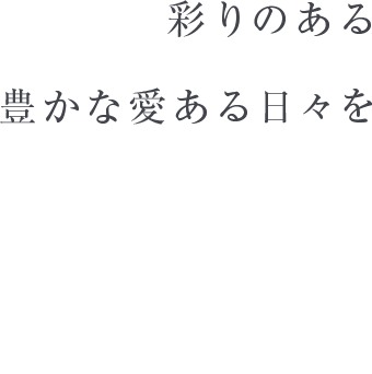 彩りのある 豊かな愛ある日々を Have colorful,  rich and loving days