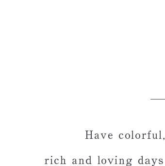 彩りのある 豊かな愛ある日々を Have colorful,  rich and loving days