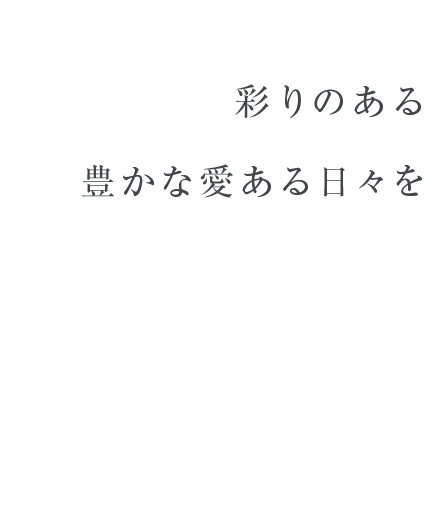 彩りのある豊かな愛ある日々をHave colorful, rich and loving days